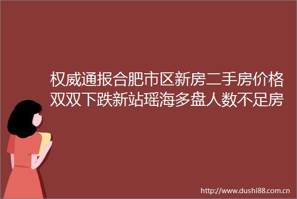 权威通报合肥市区新房二手房价格双双下跌新站瑶海多盘人数不足房源一成