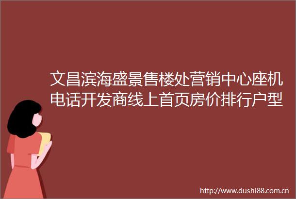 文昌滨海盛景售楼处营销中心座机电话开发商线上首页房价排行户型图海口楼盘搜狐网