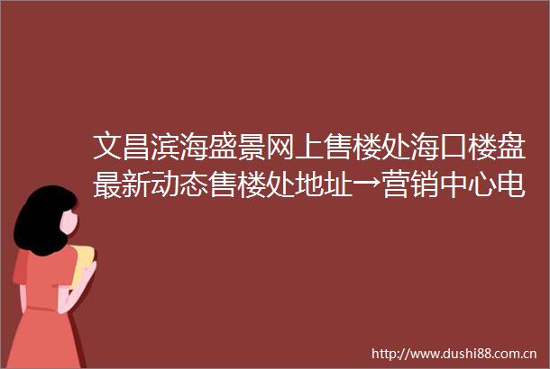 文昌滨海盛景网上售楼处海口楼盘最新动态售楼处地址→营销中心电话学区户型线上售楼处