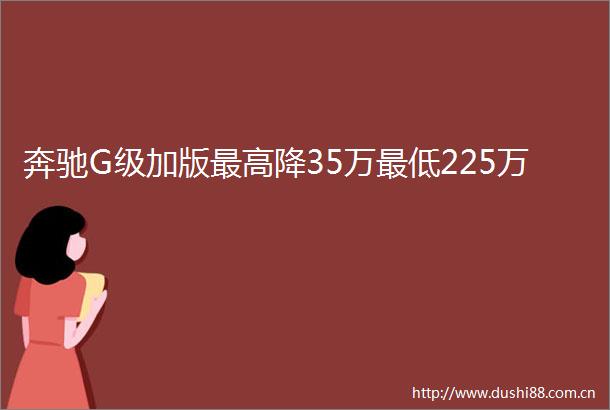 奔驰G级加版最高降35万最低225万
