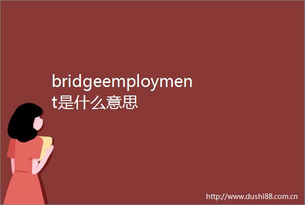 bridgeemployment是什么意思