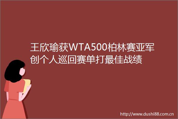 王欣瑜获WTA500柏林赛亚军创个人巡回赛单打最佳战绩