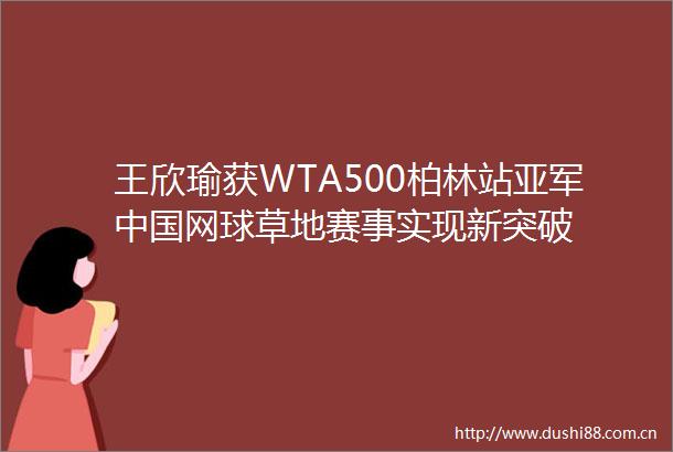 王欣瑜获WTA500柏林站亚军网球草地赛事实现新突破