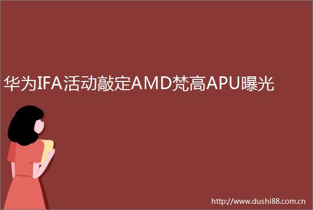 华为IFA活动敲定AMD梵高APU