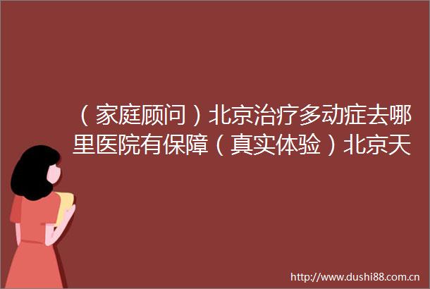 （家庭顾问）北京治疗多动症去哪里医院有保障（真实体验）北京天使儿童医院多动症干预中心