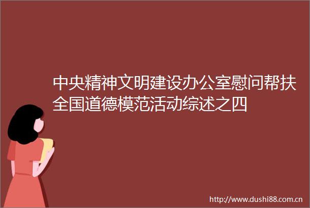 中央精神文明建设办公室慰问帮扶全国道德模范活动综述之四