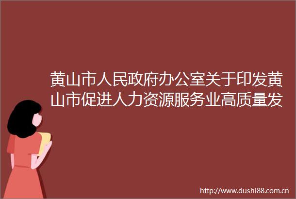 黄山市办公室关于印发黄山市促进人力资源服务业高质量发展的若干政策措施的通知