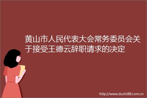 黄山市代表大会常务委员会关于接受王德云辞职请求的决定