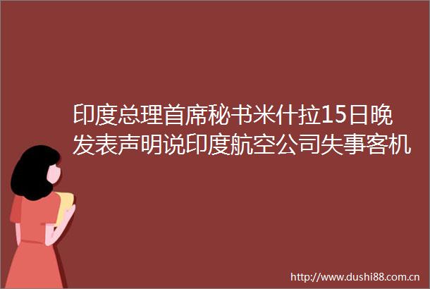 印度总理首席秘书米什拉15日晚发表声明说印度航空公司失事客机的两个黑匣子均已找到印度空难客机两个黑匣子均已找到