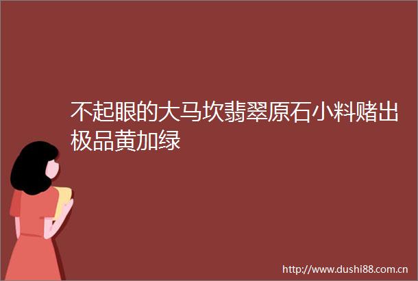 不起眼的大马坎翡翠原石小料赌出极品黄加绿