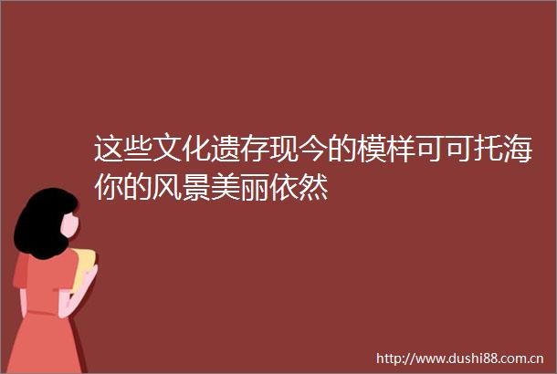 这些文化遗存现今的模样可可托海你的风景美丽依然