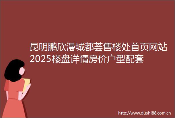 昆明鹏欣漫城都荟售楼处首页网站2025楼盘详情房价户型配套