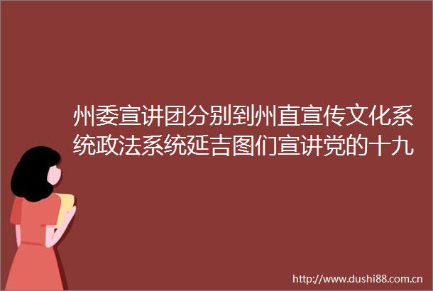 州委宣讲团分别到州直宣传文化系统政法系统延吉图们宣讲党的十九届六中全会精神