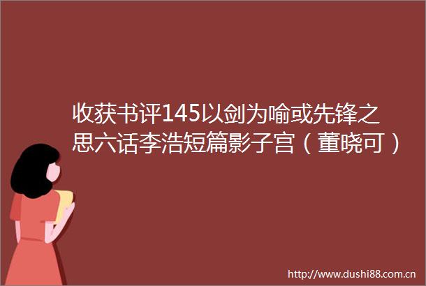 收获书评145以剑为喻或先锋之思六话李浩短篇影子宫（董晓可）
