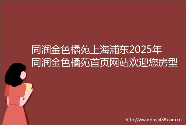 同润金色橘苑上海浦东2025年同润金色橘苑首页网站欢迎您房型户型最新价格