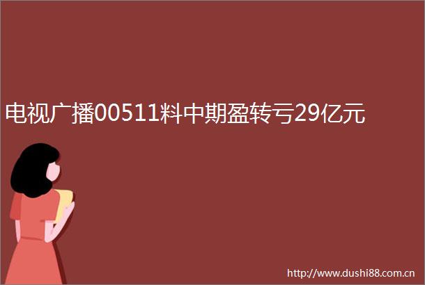 电视广播00511料中期盈转亏29亿元
