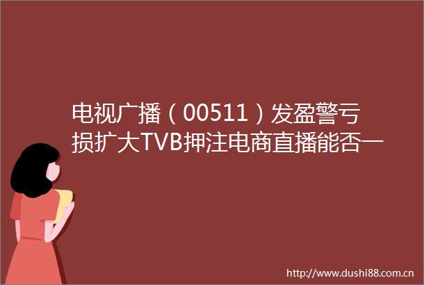 电视广播（00511）发盈警亏损扩大TVB押注电商直播能否一举扭转困境
