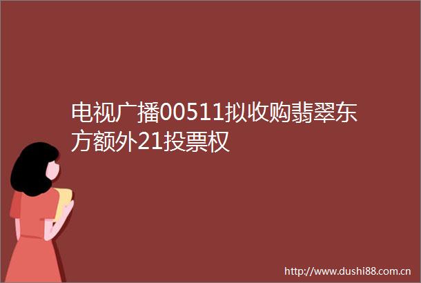 电视广播00511拟收购翡翠东方额外21投票权