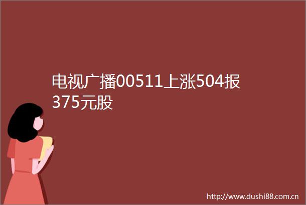 电视广播00511上涨504报375元股
