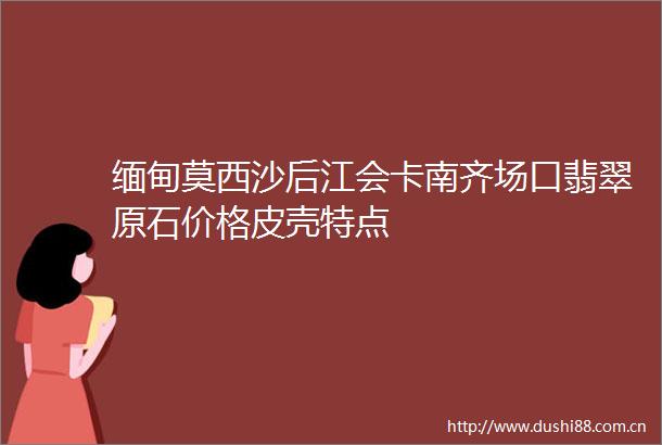 缅甸莫西沙后江会卡南齐场口翡翠原石价格皮壳特点