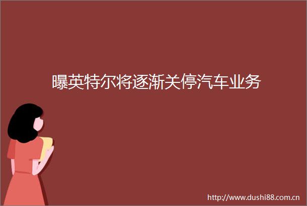曝英特尔将逐渐关停汽车业务