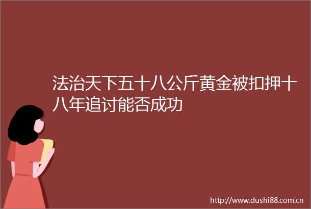 法治天下五十八公斤黄金被扣押十八年追讨能否成功