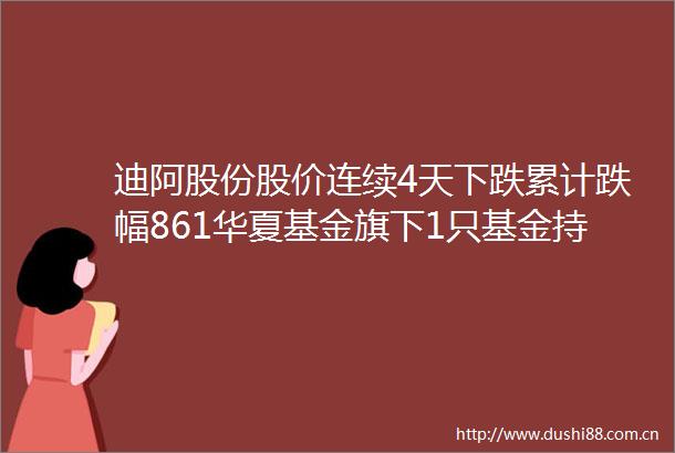 迪阿股份股价连续4天下跌累计跌幅861华夏基金旗下1只基金持6533万股浮亏损失17704万元