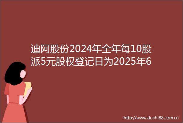 迪阿股份2024年全年每10股派5元股权登记日为2025年6月26日