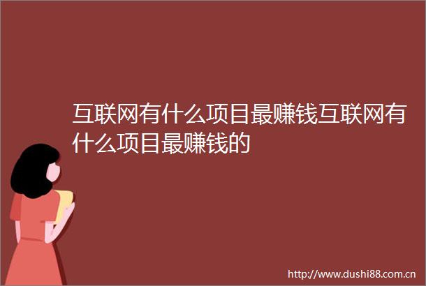互联网有什么项目最赚钱互联网有什么项目最赚钱的