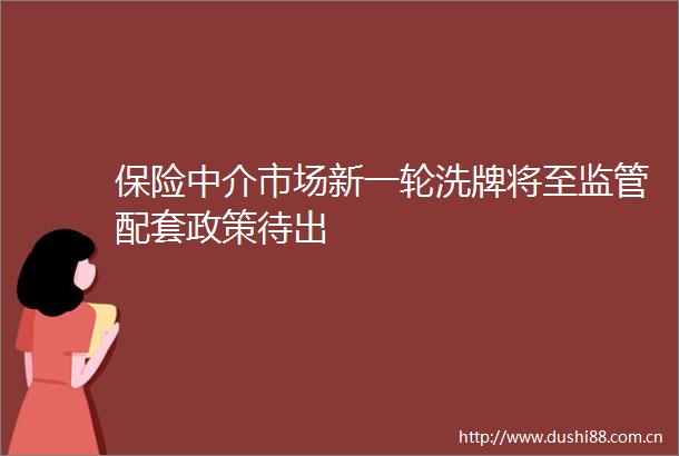 保险中介市场新一轮洗牌将至监管配套政策待出