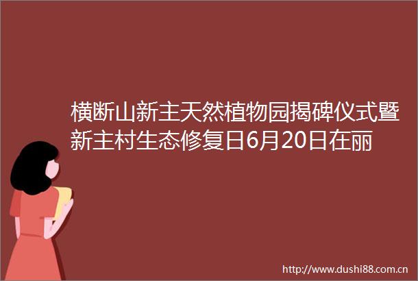 横断山新主天然植物园揭碑仪式暨新主村生态修复日6月20日在丽江举行