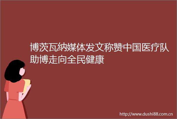 博茨瓦纳媒体发文称赞医疗队助博走向全民健康