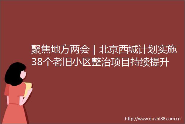 聚焦地方两会｜北京西城计划实施38个老旧小区整治项目持续提升人居环境
