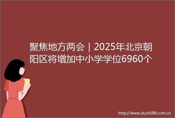 聚焦地方两会｜2025年北京朝阳区将增加中小学学位6960个