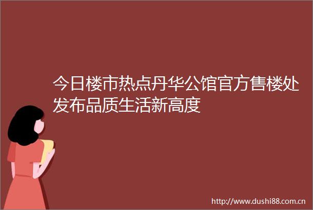 今日楼市热点丹华公馆官方售楼处发布品质生活新高度