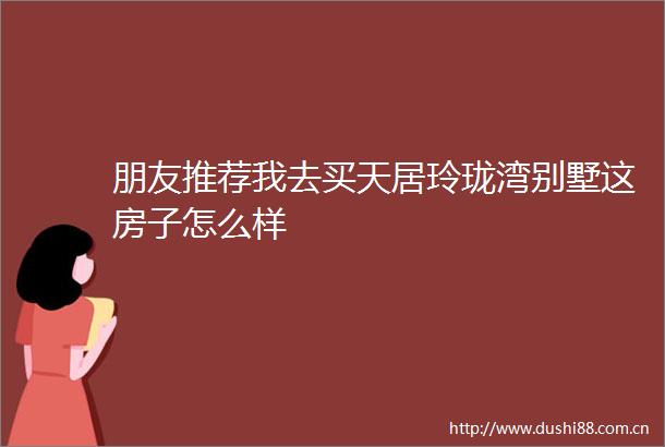 朋友推荐我去买天居玲珑湾别墅这房子怎么样
