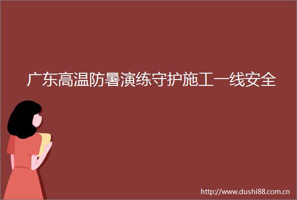广东高温防暑演练守护施工一线安全