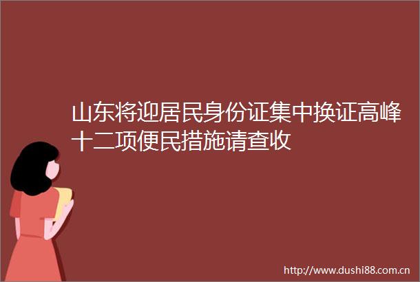 山东将迎居民身份证集中换证高峰十二项便民措施请查收