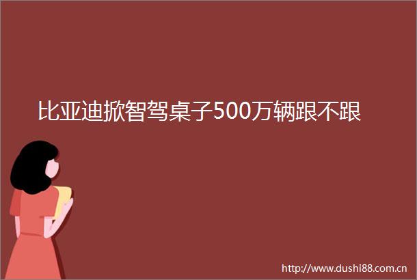比亚迪掀智驾桌子500万辆跟不跟