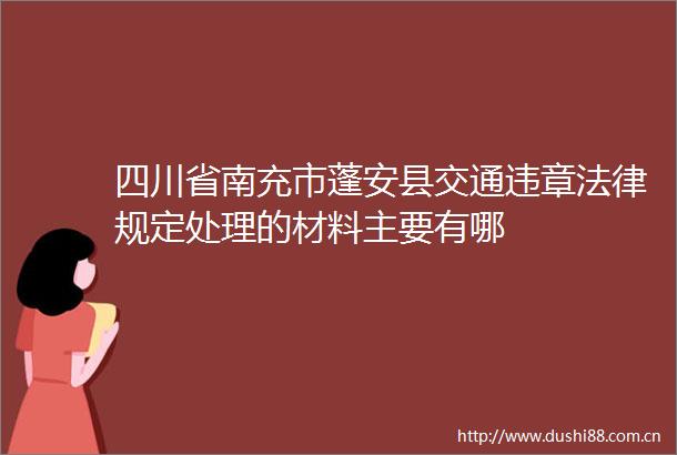四川省南充市蓬安县交通违章规定处理的材料主要有哪