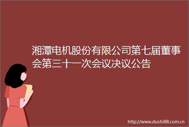 湘潭电机股份有限公司第七届董事会第三十一次会议决议公告