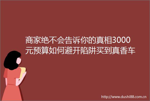 商家绝不会告诉你的真相3000元预算如何避开陷阱买到真香车