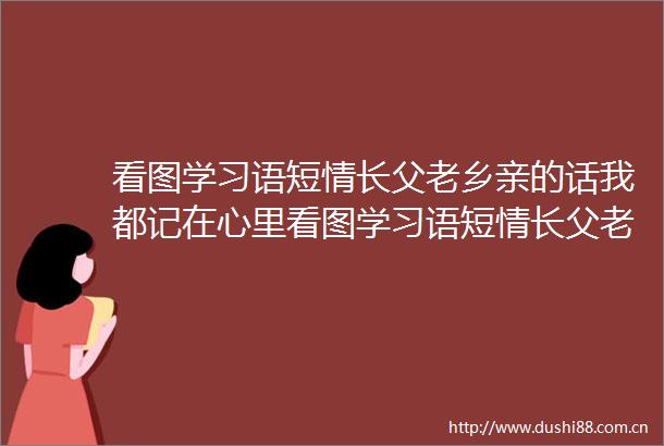 看图学习语短情长父老乡亲的话我都记在心里看图学习语短情长父老乡亲的话我都记在心里