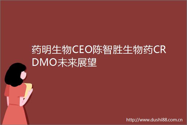 药明生物CEO陈智胜生物药CRDMO未来展望