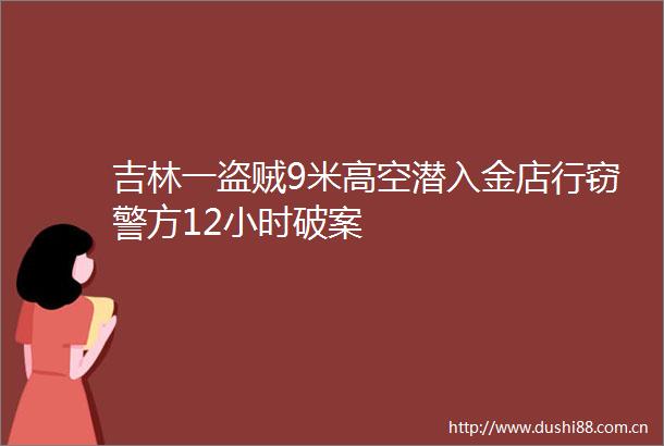 吉林一盗贼9米高空潜入金店行窃警方12小时破案