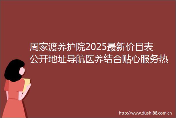 周家渡养护院2025最新价目表公开地址导航医养结合贴心服务热线