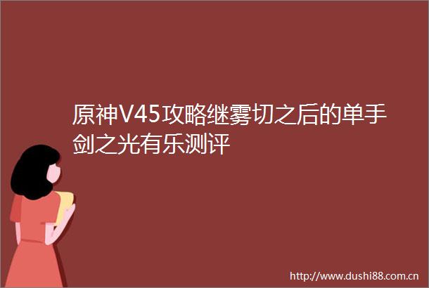 原神V45攻略继雾切之后的单手剑之光有乐测评