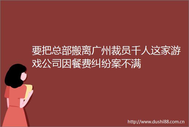 要把总部搬离广州裁员千人这家游戏公司因餐费案不满