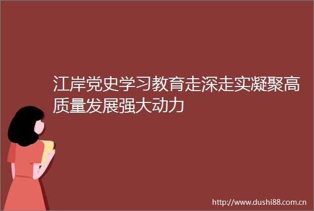 江岸党史学习教育走深走实凝聚高质量发展强大动力