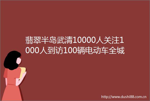 翡翠半岛武清10000人关注1000人到访100辆电动车全城抽